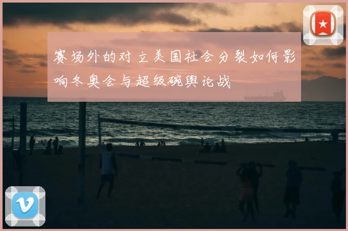 赛场外的对立美国社会分裂如何影响冬奥会与超级碗舆论战