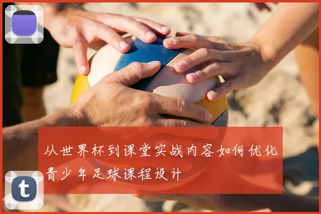 从世界杯到课堂实战内容如何优化青少年足球课程设计