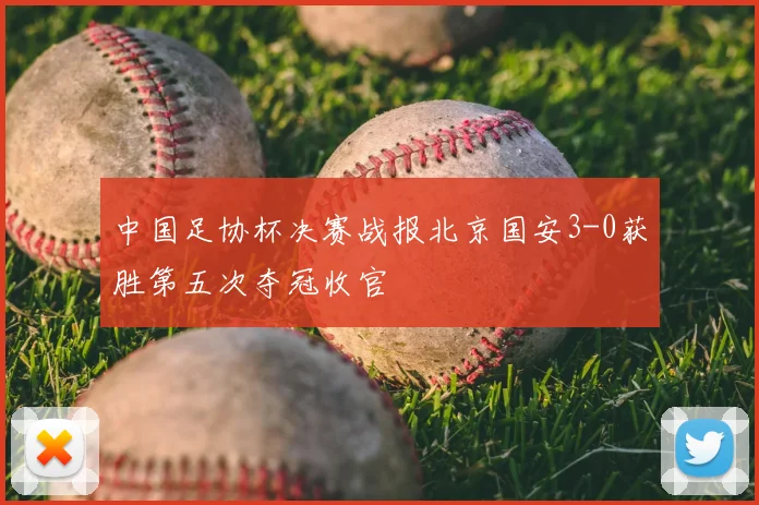 中国足协杯决赛战报北京国安3-0获胜第五次夺冠收官