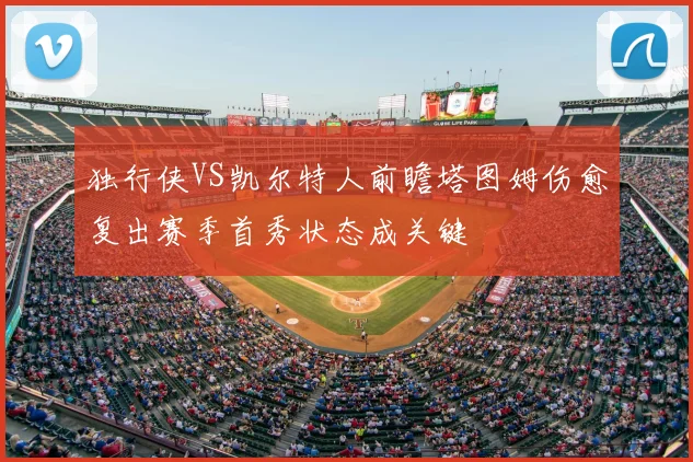 独行侠VS凯尔特人前瞻塔图姆伤愈复出赛季首秀状态成关键