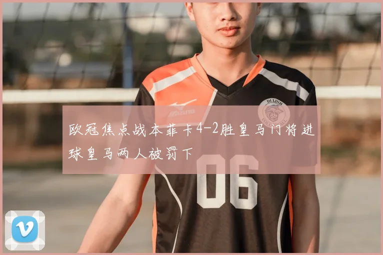 欧冠焦点战本菲卡4-2胜皇马门将进球皇马两人被罚下