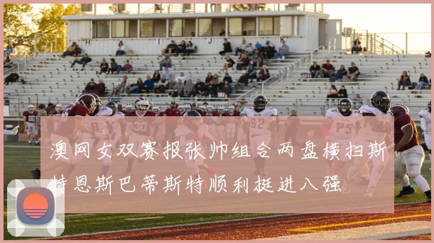 澳网女双赛报张帅组合两盘横扫斯特恩斯巴蒂斯特顺利挺进八强