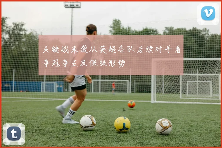 关键战来袭从英超各队后续对手看争冠争五及保级形势