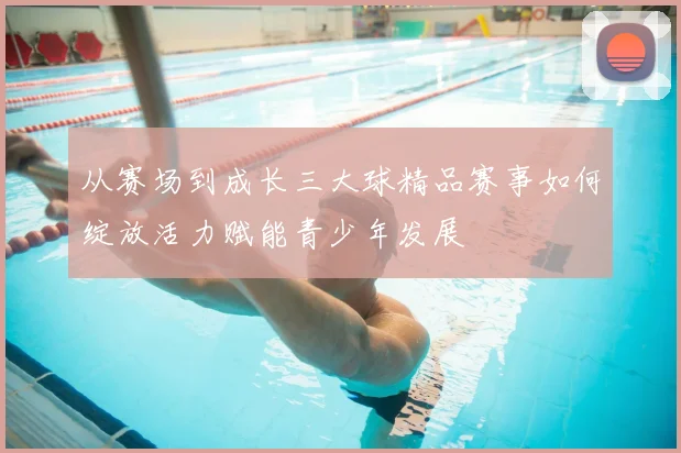 从赛场到成长三大球精品赛事如何绽放活力赋能青少年发展