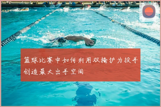 篮球比赛中如何利用双掩护为投手创造最大出手空间