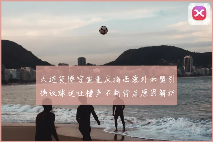 大连英博官宣重庆梅西意外加盟引热议球迷吐槽声不断背后原因解析