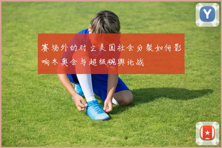 赛场外的对立美国社会分裂如何影响冬奥会与超级碗舆论战