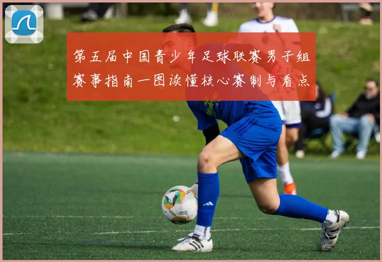 第五届中国青少年足球联赛男子组赛事指南一图读懂核心赛制与看点