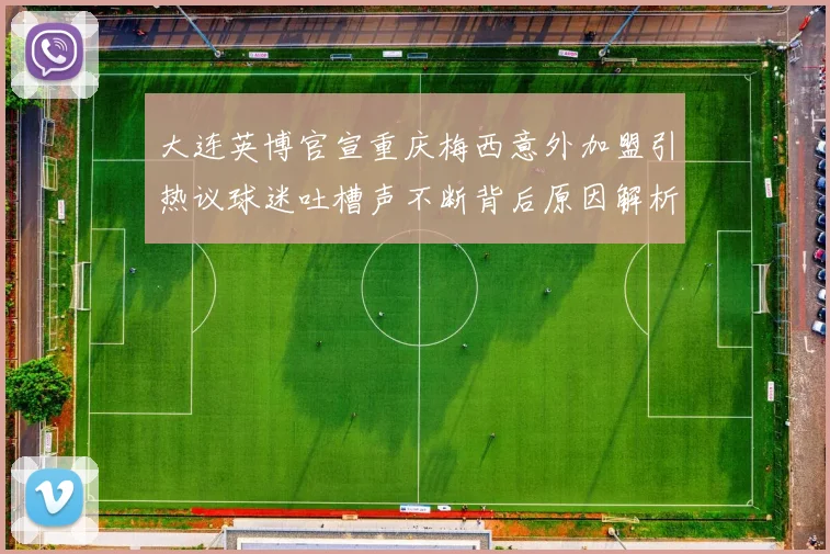 大连英博官宣重庆梅西意外加盟引热议球迷吐槽声不断背后原因解析