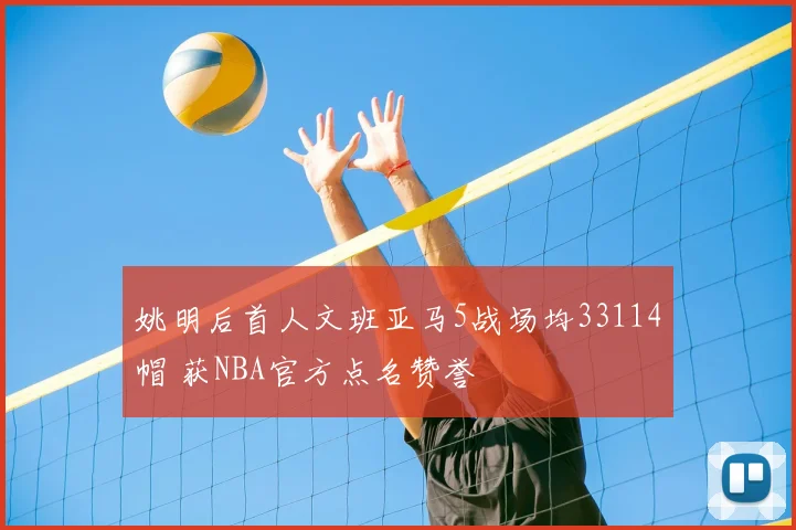 姚明后首人文班亚马5战场均33114帽 获NBA官方点名赞誉