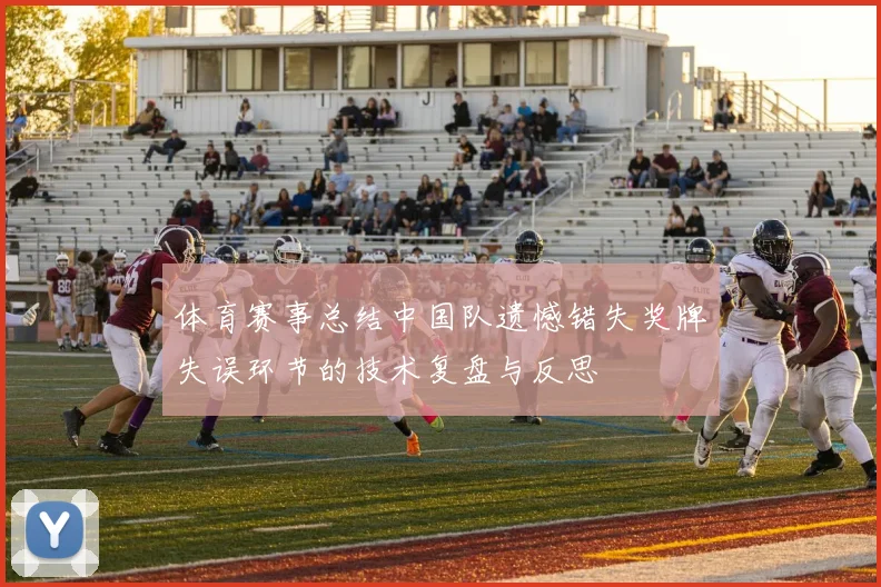 体育赛事总结中国队遗憾错失奖牌失误环节的技术复盘与反思
