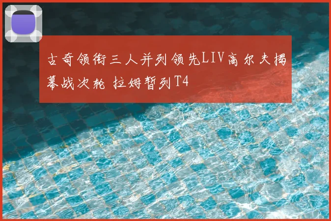 古奇领衔三人并列领先LIV高尔夫揭幕战次轮 拉姆暂列T4