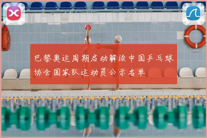 巴黎奥运周期启动解读中国乒乓球协会国家队运动员公示名单