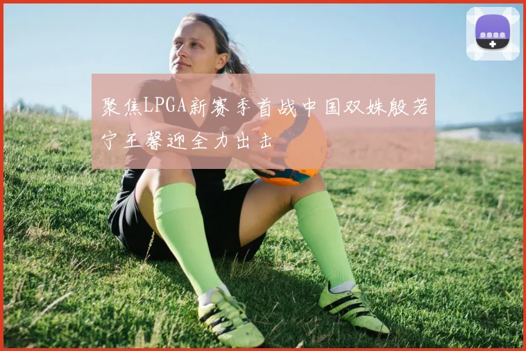 聚焦LPGA新赛季首战中国双姝殷若宁王馨迎全力出击