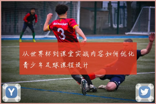 从世界杯到课堂实战内容如何优化青少年足球课程设计