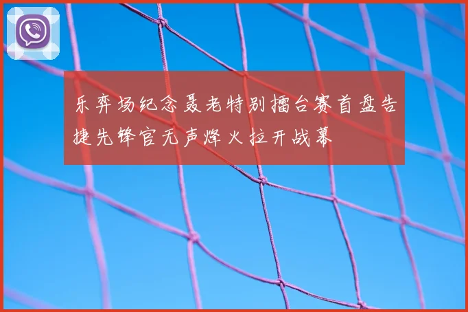 乐弈场纪念聂老特别擂台赛首盘告捷先锋官无声烽火拉开战幕