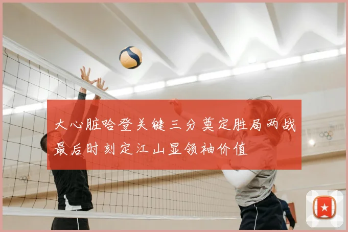 大心脏哈登关键三分奠定胜局两战最后时刻定江山显领袖价值